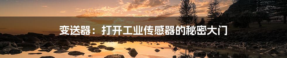 变送器:打开工业传感器的秘密大门