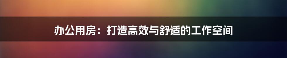 办公用房：打造高效与舒适的工作空间