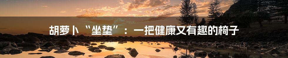 胡萝卜“坐垫”：一把健康又有趣的椅子