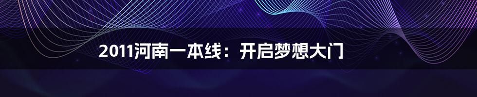 2011河南一本线:开启梦想大门