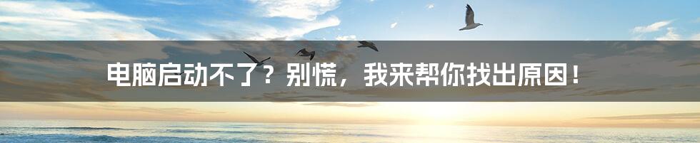 电脑启动不了？别慌，我来帮你找出原因！