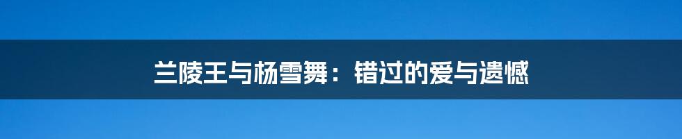 兰陵王与杨雪舞:错过的爱与遗憾