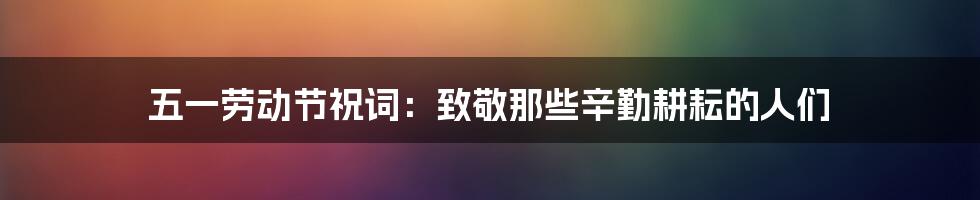 五一劳动节祝词：致敬那些辛勤耕耘的人们