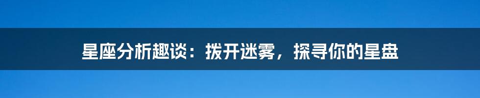 星座分析趣谈:拨开迷雾,探寻你的星盘
