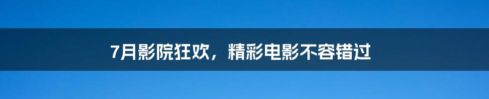 7月影院狂欢,精彩电影不容错过