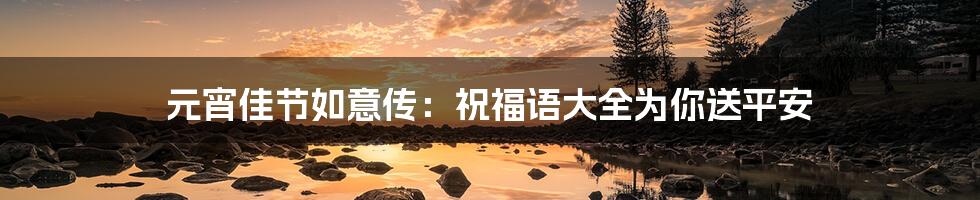 元宵佳节如意传：祝福语大全为你送平安