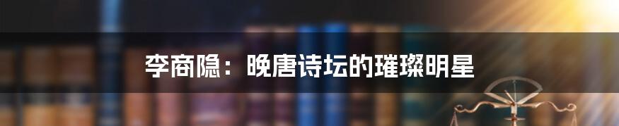 李商隐:晚唐诗坛的璀璨明星