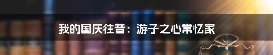 我的国庆往昔:游子之心常忆家