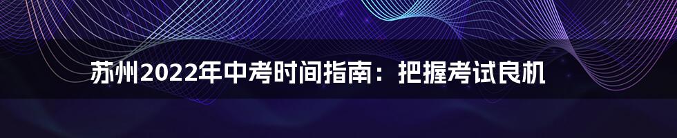 苏州2022年中考时间指南:把握考试良机