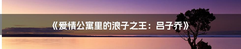 《爱情公寓里的浪子之王：吕子乔》