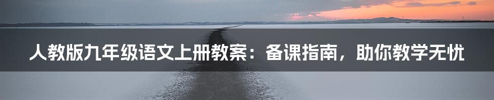人教版九年级语文上册教案:备课指南,助你教学无忧
