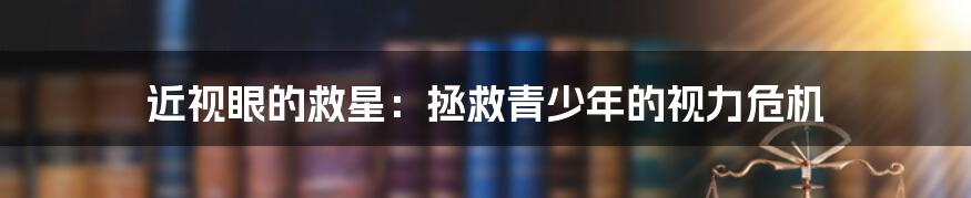 近视眼的救星：拯救青少年的视力危机