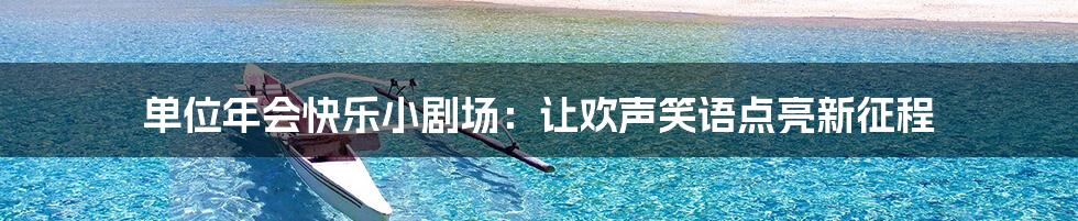 单位年会快乐小剧场：让欢声笑语点亮新征程