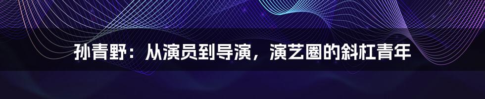 孙青野：从演员到导演，演艺圈的斜杠青年