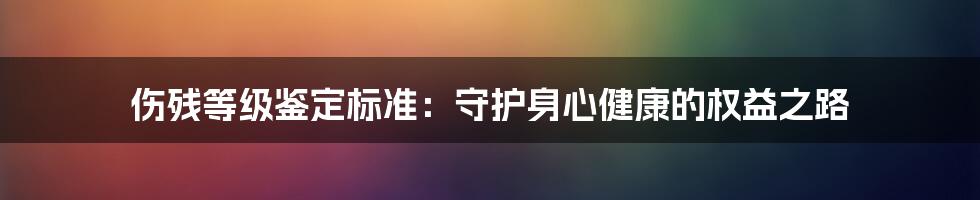 伤残等级鉴定标准：守护身心健康的权益之路