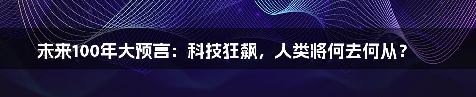 未来100年大预言:科技狂飙,人类将何去何从?