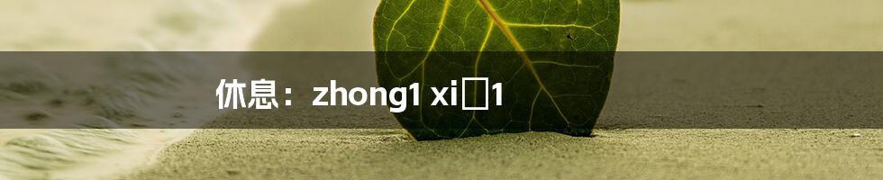 休息:zhong1 xiū1