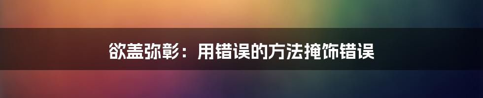 欲盖弥彰：用错误的方法掩饰错误