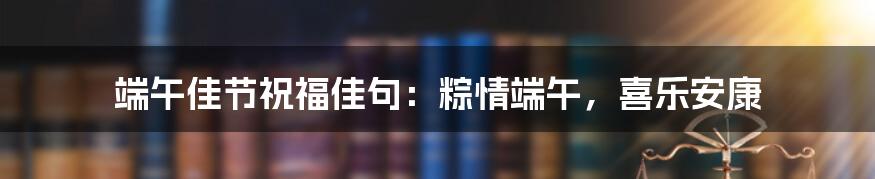 端午佳节祝福佳句:粽情端午,喜乐安康