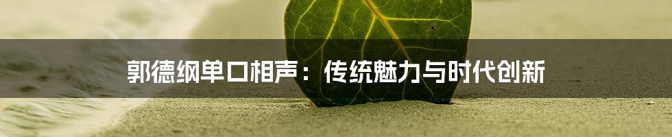 郭德纲单口相声:传统魅力与时代创新