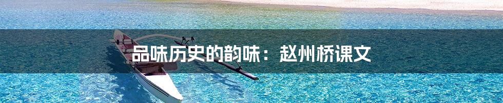 品味历史的韵味：赵州桥课文