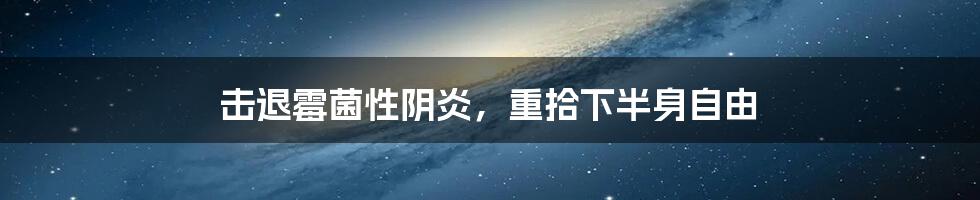 击退霉菌性阴炎,重拾下半身自由