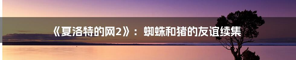 《夏洛特的网2》:蜘蛛和猪的友谊续集
