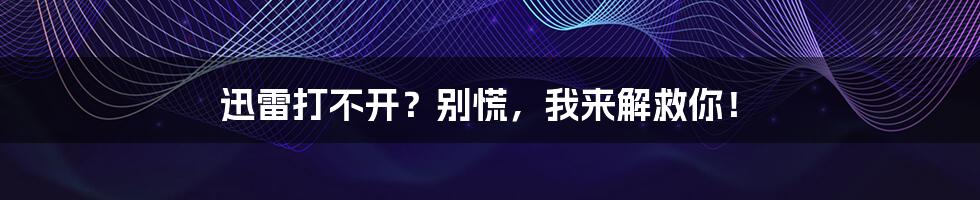 迅雷打不开?别慌,我来解救你!
