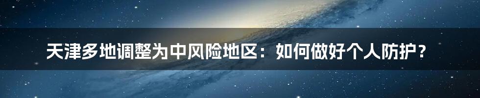 天津多地调整为中风险地区：如何做好个人防护？