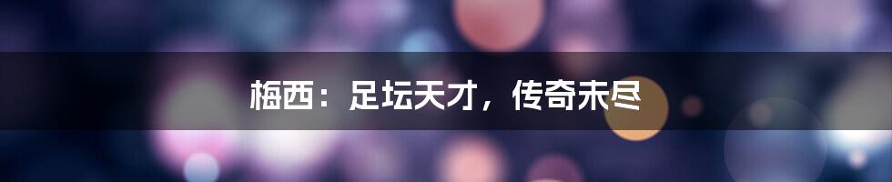 梅西:足坛天才,传奇未尽