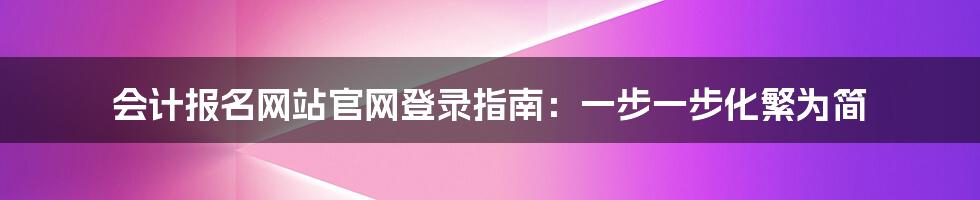 会计报名网站官网登录指南：一步一步化繁为简