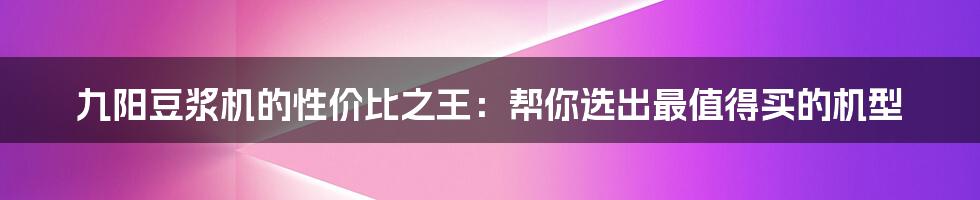 九阳豆浆机的性价比之王:帮你选出最值得买的机型