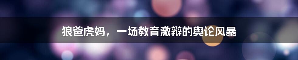 狼爸虎妈,一场教育激辩的舆论风暴