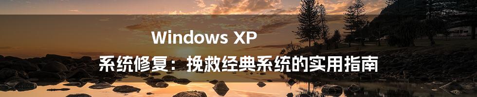 Windows XP 系统修复:挽救经典系统的实用指南