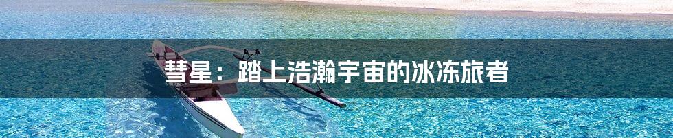 彗星：踏上浩瀚宇宙的冰冻旅者