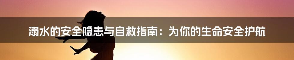 溺水的安全隐患与自救指南:为你的生命安全护航