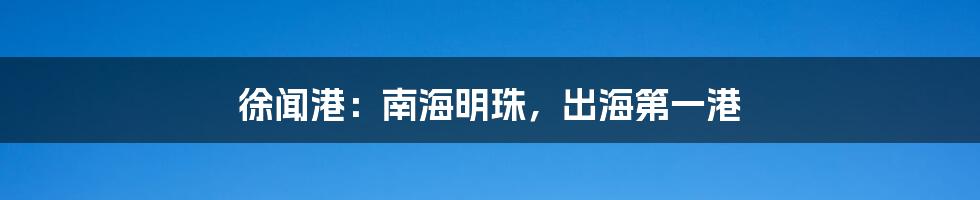 徐闻港:南海明珠,出海第一港