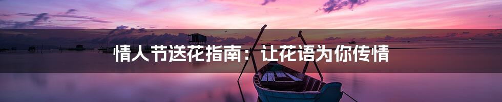 情人节送花指南：让花语为你传情
