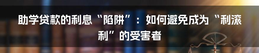 助学贷款的利息“陷阱”:如何避免成为“利滚利”的受害者