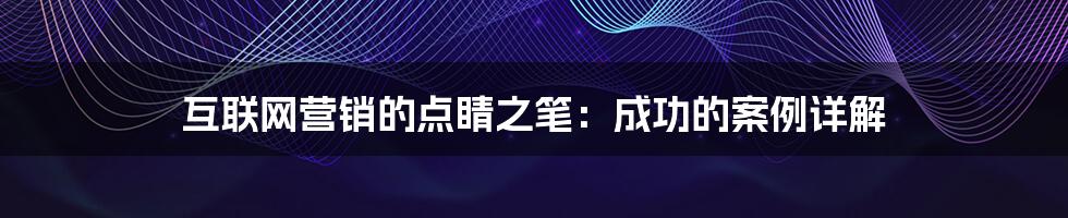 互联网营销的点睛之笔:成功的案例详解