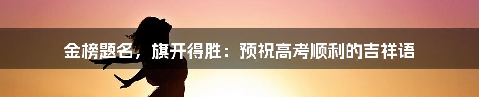 金榜题名,旗开得胜:预祝高考顺利的吉祥语