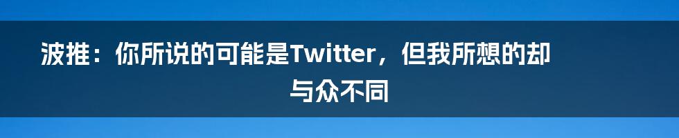 波推：你所说的可能是Twitter，但我所想的却与众不同