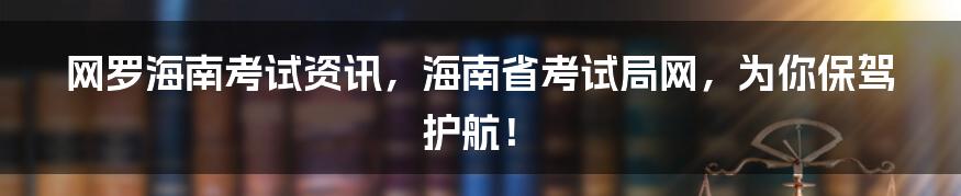 网罗海南考试资讯,海南省考试局网,为你保驾护航!