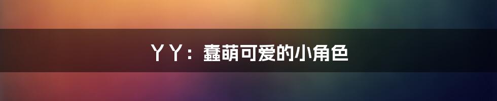 丫丫：蠢萌可爱的小角色