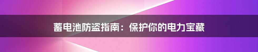 蓄电池防盗指南：保护你的电力宝藏