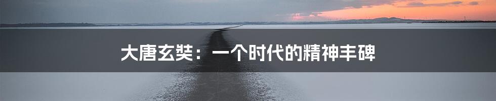 大唐玄奘：一个时代的精神丰碑