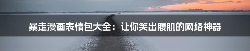暴走漫画表情包大全:让你笑出腹肌的网络神器