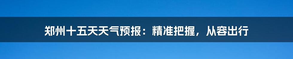 郑州十五天天气预报：精准把握，从容出行