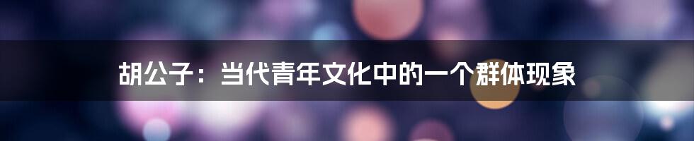 胡公子：当代青年文化中的一个群体现象