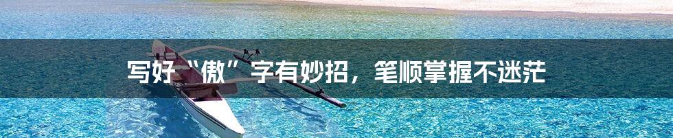 写好“傲”字有妙招，笔顺掌握不迷茫
